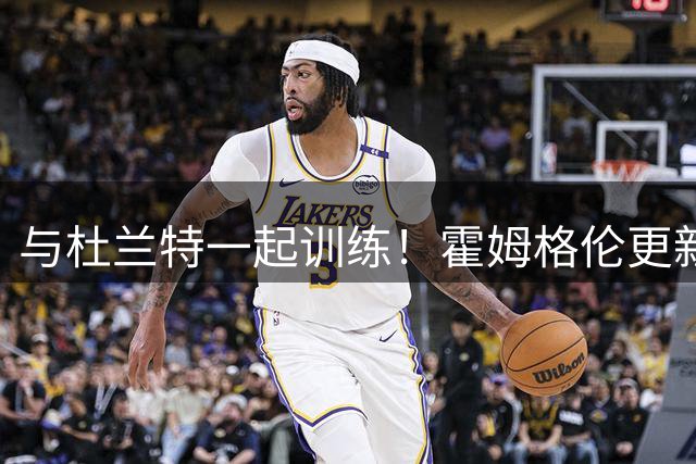 与杜兰特一起训练！霍姆格伦更新社媒晒休赛期动态