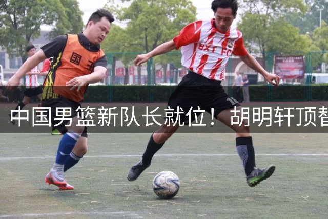中国男篮新队长就位！胡明轩顶替赵继伟，扛起亚运男篮队长重担