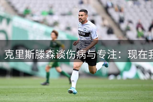 克里斯滕森谈伤病与专注：现在我只想踢好每一场比赛