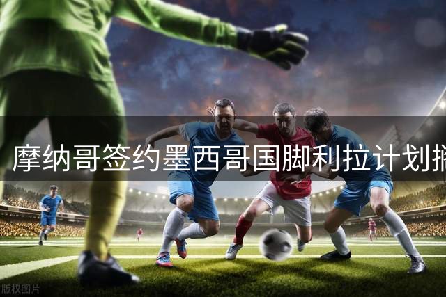 摩纳哥签约墨西哥国脚利拉计划搁浅