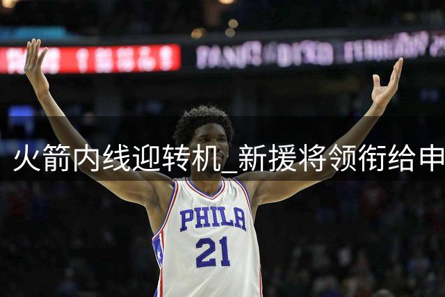 火箭内线迎转机 新援将领衔给申京"做饼