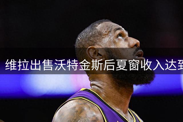维拉出售沃特金斯后夏窗收入达到3.6亿欧，反超曼城登顶